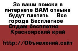 За ваши поиски в интернете ВАМ отныне будут платить! - Все города Бесплатное » Отдам бесплатно   . Красноярский край